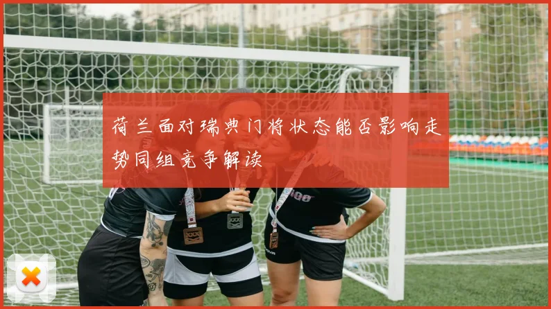 荷兰面对瑞典门将状态能否影响走势同组竞争解读