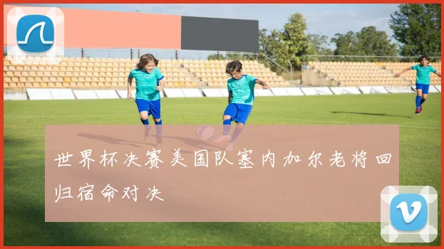 世界杯决赛美国队塞内加尔老将回归宿命对决
