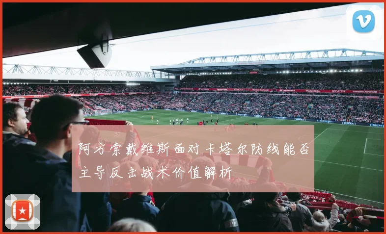 阿方索戴维斯面对卡塔尔防线能否主导反击战术价值解析