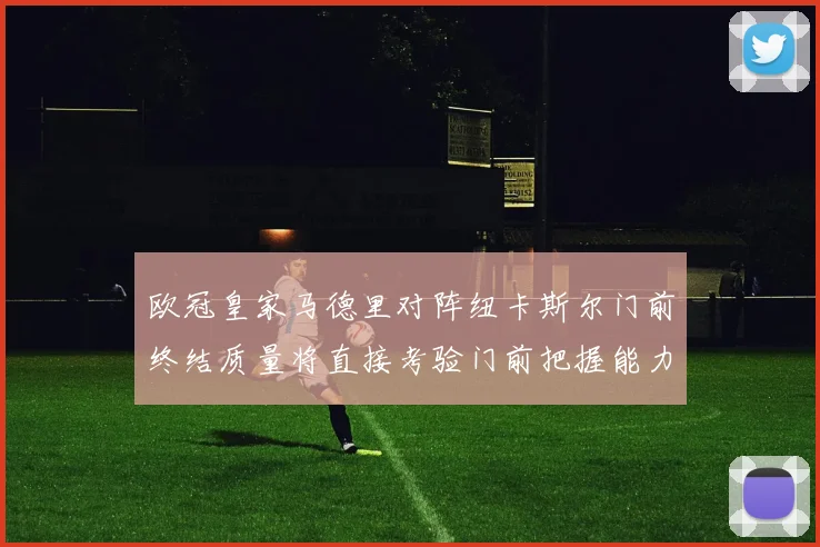 欧冠皇家马德里对阵纽卡斯尔门前终结质量将直接考验门前把握能力