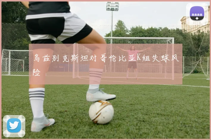 乌兹别克斯坦对哥伦比亚K组失球风险