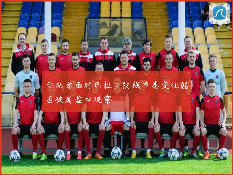 于纳尔面对巴拉圭防线节奏变化能否破局盘口观察