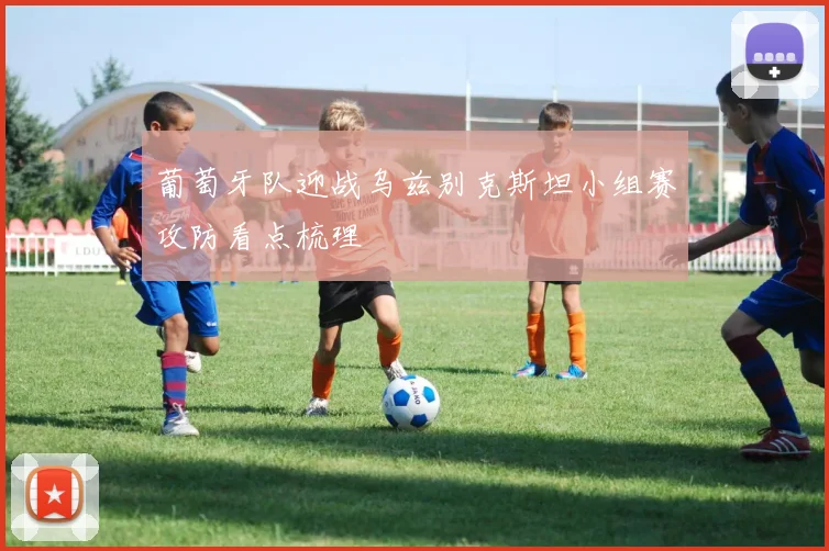 葡萄牙队迎战乌兹别克斯坦小组赛攻防看点梳理