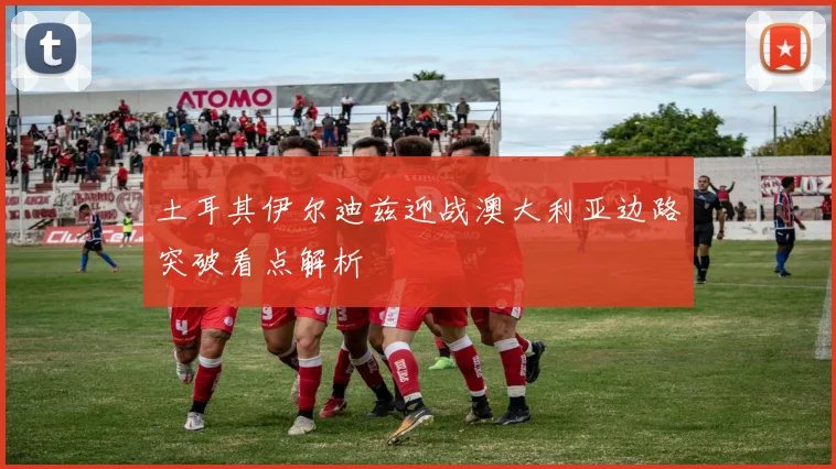 土耳其伊尔迪兹迎战澳大利亚边路突破看点解析