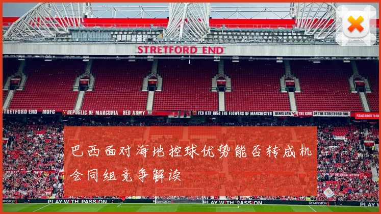 巴西面对海地控球优势能否转成机会同组竞争解读