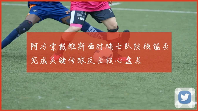 阿方索戴维斯面对瑞士队防线能否完成关键传球反击核心盘点