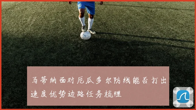 马蒂纳面对厄瓜多尔防线能否打出速度优势边路任务梳理