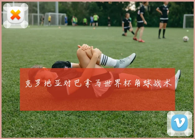 克罗地亚对巴拿马世界杯角球战术
