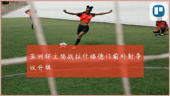 亚洲杯主场战拉什福德门前补射争议升级