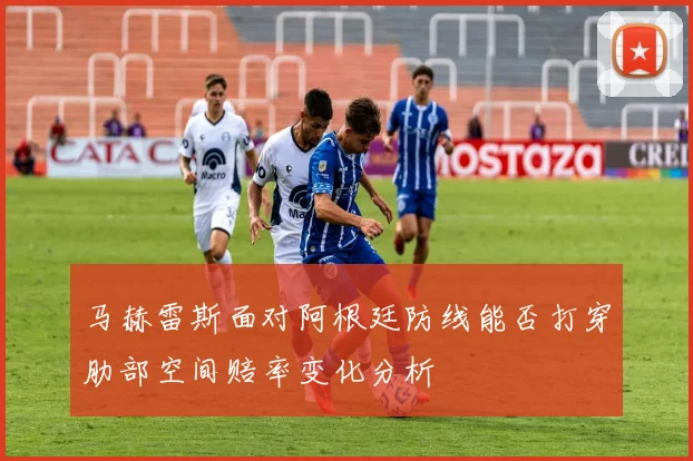 马赫雷斯面对阿根廷防线能否打穿肋部空间赔率变化分析