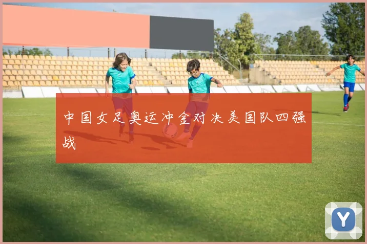 中国女足奥运冲金对决美国队四强战
