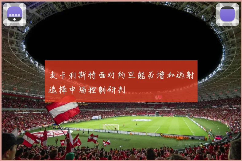 麦卡利斯特面对约旦能否增加远射选择中场控制研判