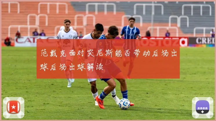 范戴克面对突尼斯能否带动后场出球后场出球解读