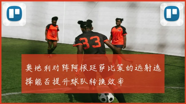 奥地利对阵阿根廷萨比策的远射选择能否提升球队转换效率