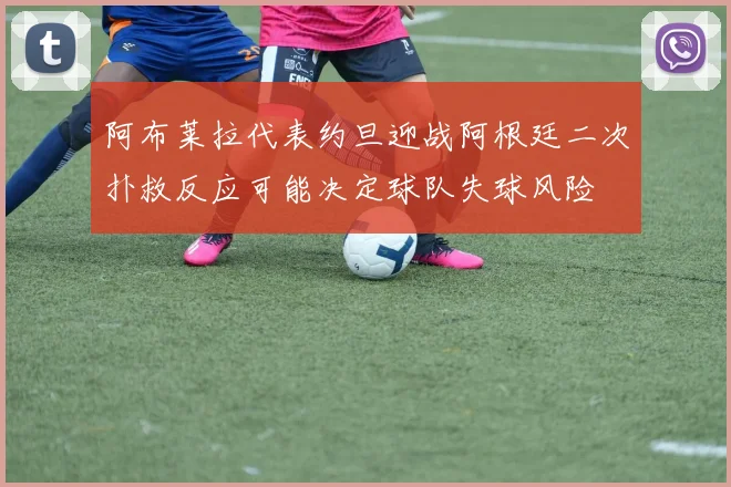 阿布莱拉代表约旦迎战阿根廷二次扑救反应可能决定球队失球风险