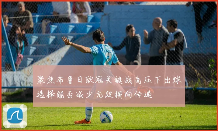 聚焦布鲁日欧冠关键战高压下出球选择能否减少无效横向传递