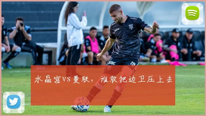 水晶宫vs曼联，谁敢把边卫压上去