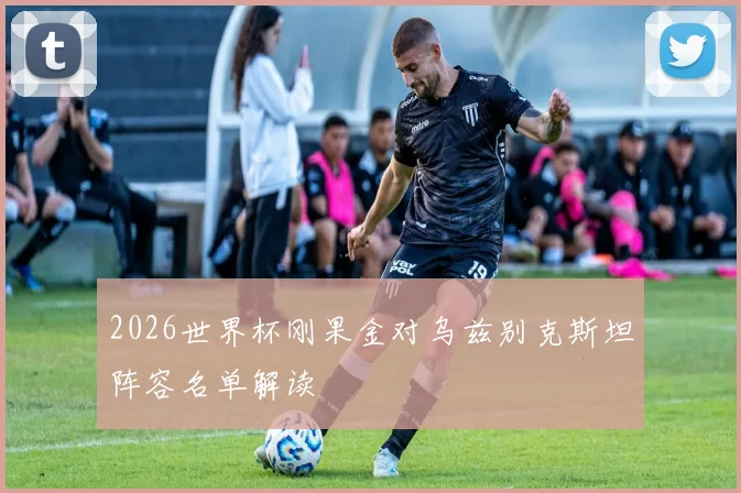 2026世界杯刚果金对乌兹别克斯坦阵容名单解读