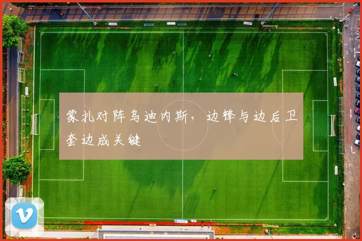 蒙扎对阵乌迪内斯，边锋与边后卫套边成关键
