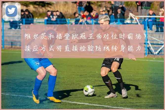 维尔茨和福登欧冠正面对位时前场接应方式将直接检验防线转身能力