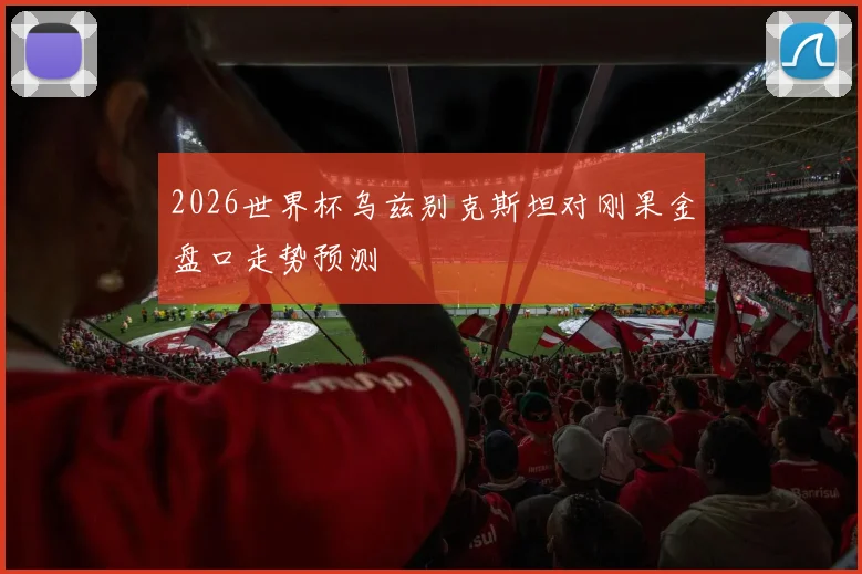 2026世界杯乌兹别克斯坦对刚果金盘口走势预测