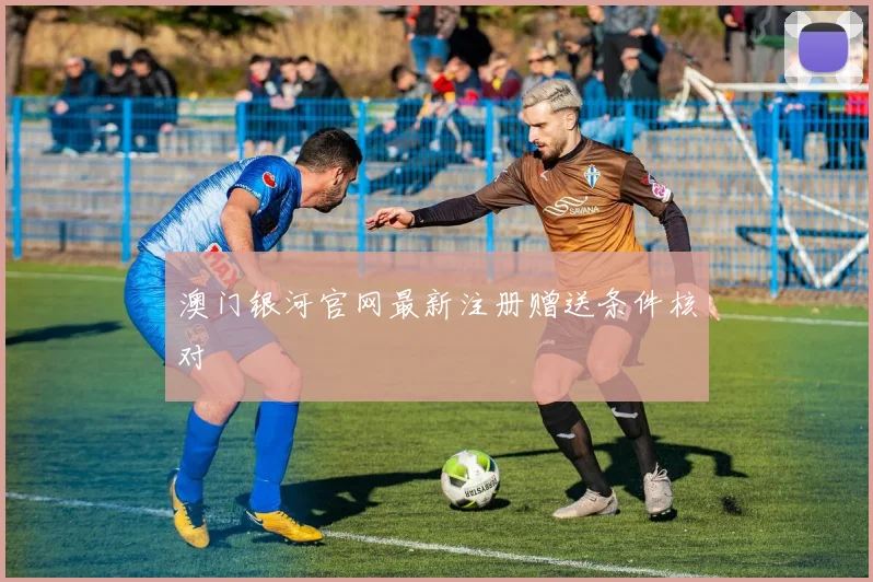 澳门银河官网最新注册赠送条件核对
