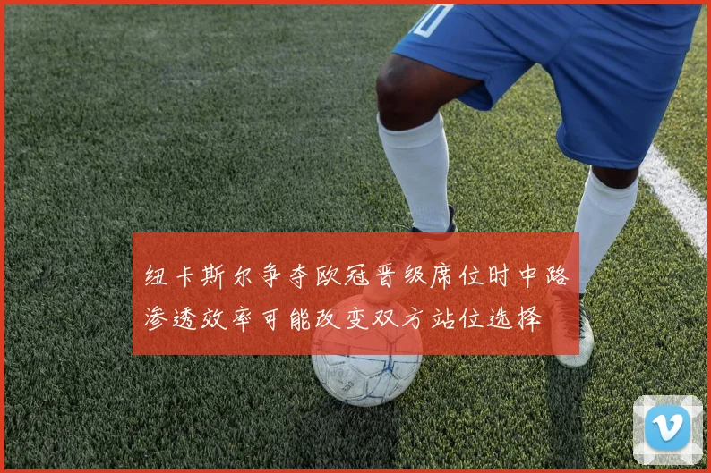 纽卡斯尔争夺欧冠晋级席位时中路渗透效率可能改变双方站位选择