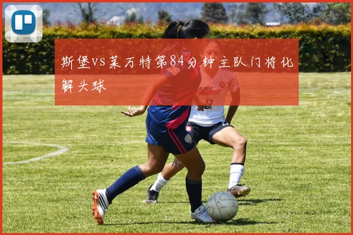 斯堡vs莱万特第84分钟主队门将化解头球