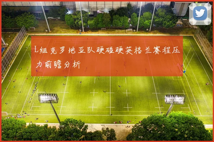 L组克罗地亚队硬碰硬英格兰赛程压力前瞻分析