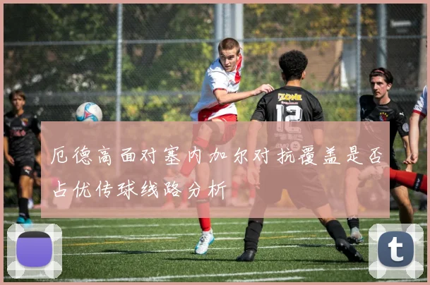 厄德高面对塞内加尔对抗覆盖是否占优传球线路分析