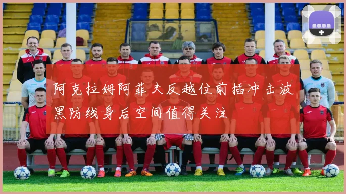 阿克拉姆阿菲夫反越位前插冲击波黑防线身后空间值得关注