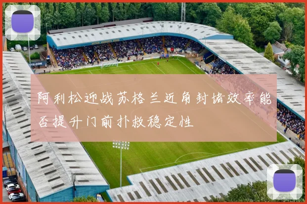 阿利松迎战苏格兰近角封堵效率能否提升门前扑救稳定性