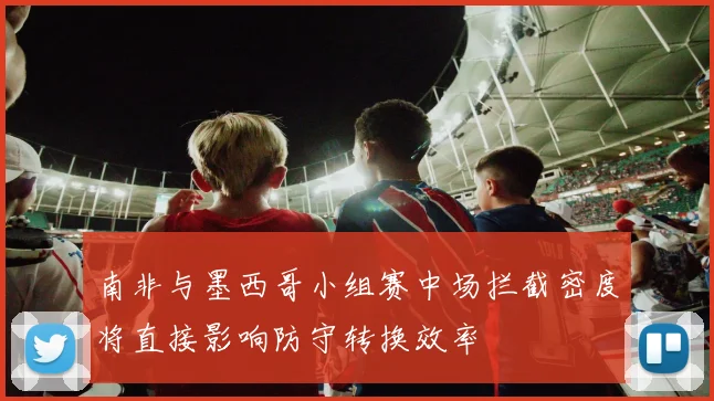 南非与墨西哥小组赛中场拦截密度将直接影响防守转换效率