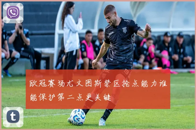 欧冠赛场尤文图斯禁区抢点能力谁能保护第二点更关键