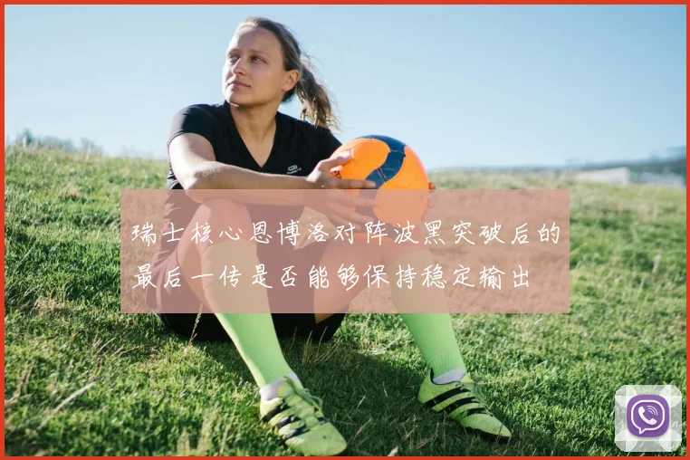 瑞士核心恩博洛对阵波黑突破后的最后一传是否能够保持稳定输出