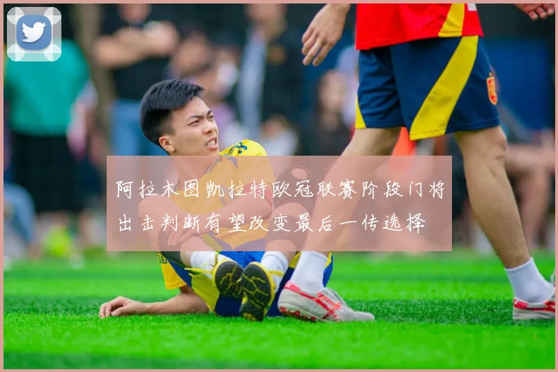 阿拉木图凯拉特欧冠联赛阶段门将出击判断有望改变最后一传选择