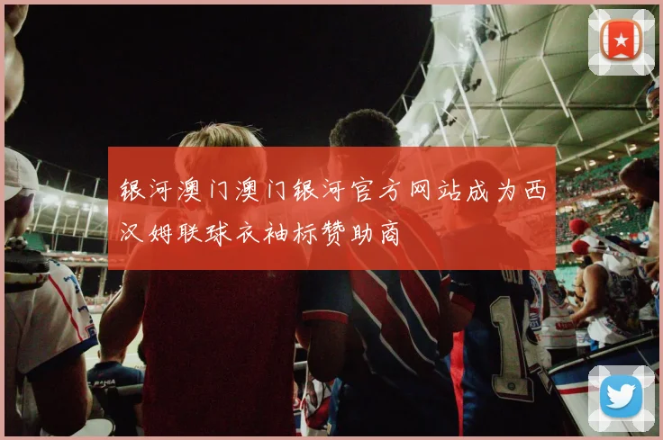 银河澳门澳门银河官方网站成为西汉姆联球衣袖标赞助商