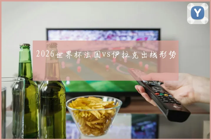 2026世界杯法国vs伊拉克出线形势