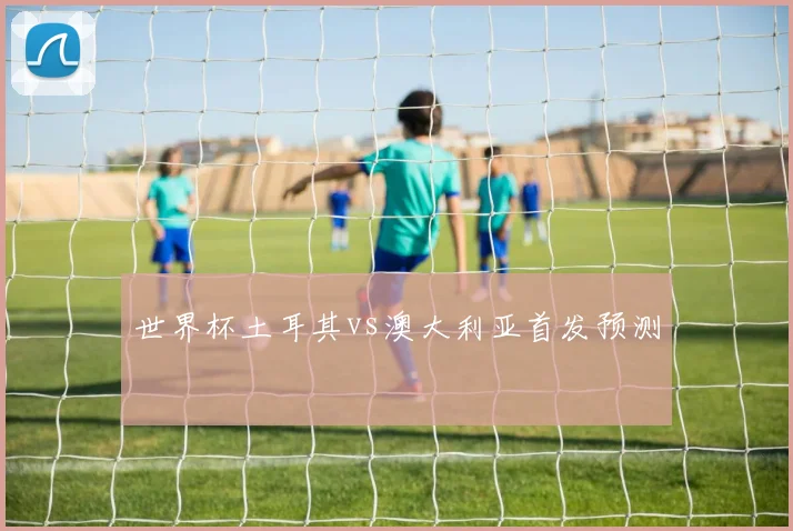 世界杯土耳其vs澳大利亚首发预测