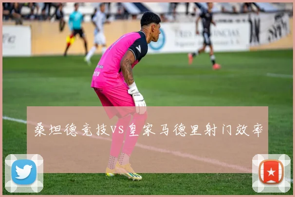 桑坦德竞技vs皇家马德里射门效率