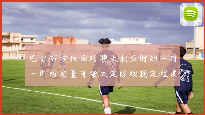 巴尔布埃纳面对澳大利亚时的一对一盯防质量可能决定防线稳定程度