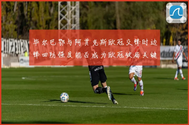 毕尔巴鄂与阿贾克斯欧冠交锋时边锋回防强度能否成为欧冠破局关键
