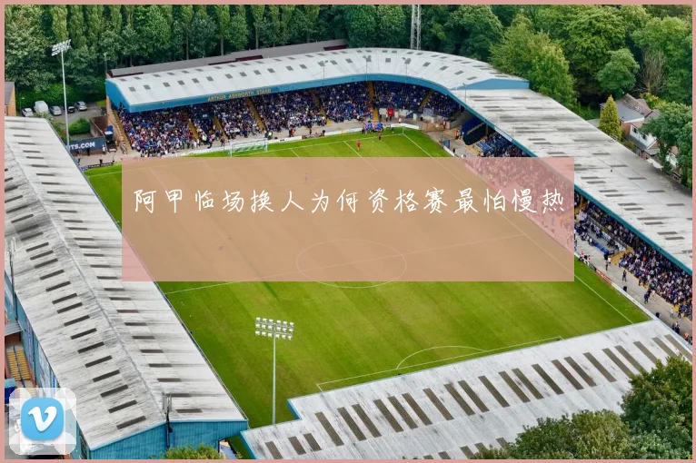 阿甲临场换人为何资格赛最怕慢热