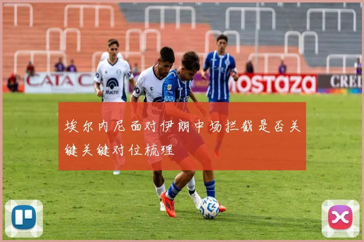 埃尔内尼面对伊朗中场拦截是否关键关键对位梳理