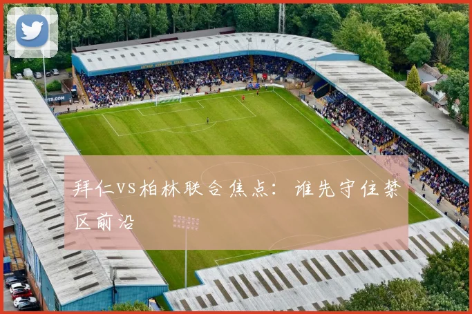 拜仁vs柏林联合焦点：谁先守住禁区前沿