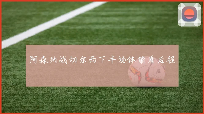 阿森纳战切尔西下半场体能看后程