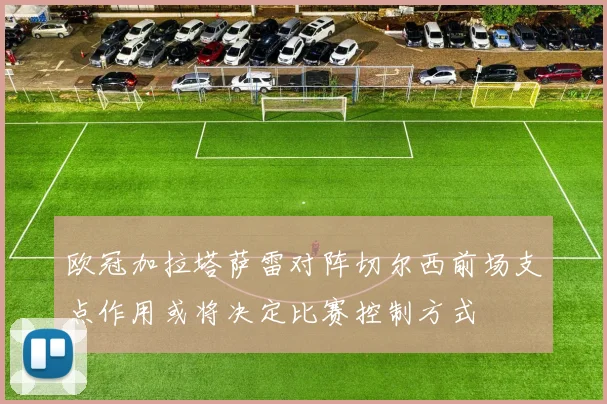 欧冠加拉塔萨雷对阵切尔西前场支点作用或将决定比赛控制方式