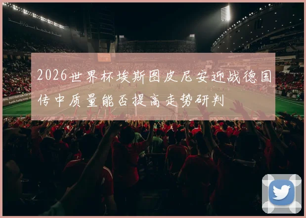 2026世界杯埃斯图皮尼安迎战德国传中质量能否提高走势研判
