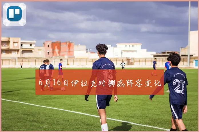 6月16日伊拉克对挪威阵容变化