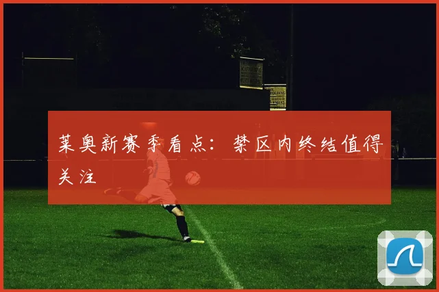 莱奥新赛季看点：禁区内终结值得关注